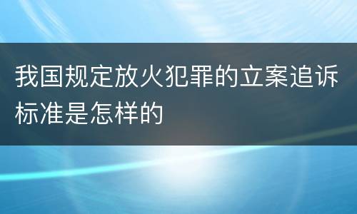 我国规定放火犯罪的立案追诉标准是怎样的