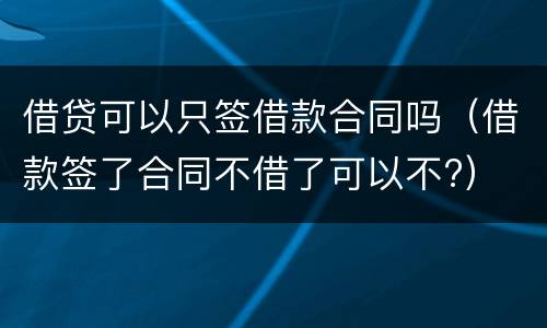 借贷可以只签借款合同吗（借款签了合同不借了可以不?）