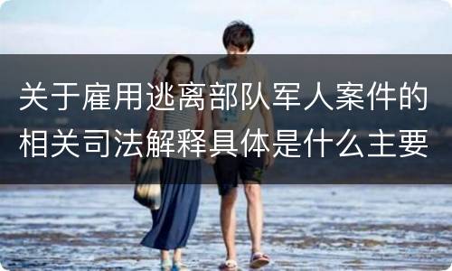 关于雇用逃离部队军人案件的相关司法解释具体是什么主要内容