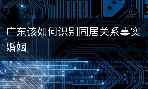 广东该如何识别同居关系事实婚姻