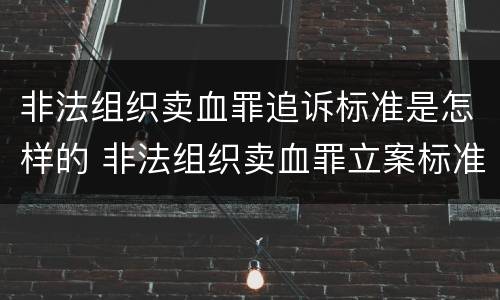 非法组织卖血罪追诉标准是怎样的 非法组织卖血罪立案标准