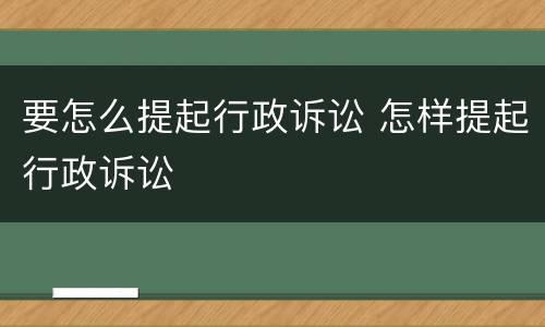 要怎么提起行政诉讼 怎样提起行政诉讼