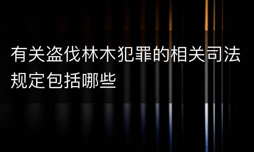 有关盗伐林木犯罪的相关司法规定包括哪些