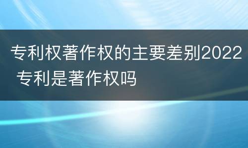 专利权著作权的主要差别2022 专利是著作权吗