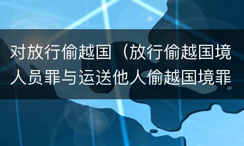 对放行偷越国（放行偷越国境人员罪与运送他人偷越国境罪共犯）