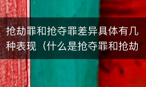 抢劫罪和抢夺罪差异具体有几种表现（什么是抢夺罪和抢劫罪）