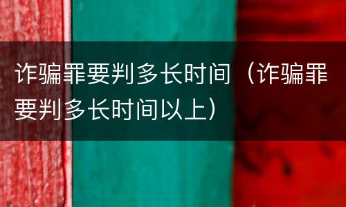 诈骗罪要判多长时间（诈骗罪要判多长时间以上）