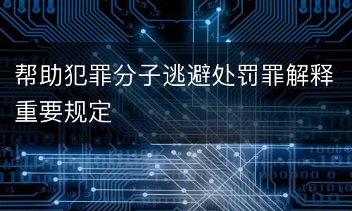 帮助犯罪分子逃避处罚罪解释重要规定