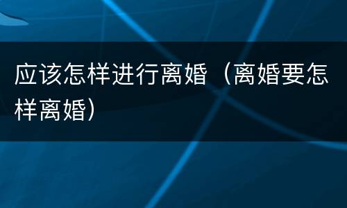 应该怎样进行离婚（离婚要怎样离婚）
