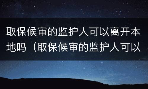 取保候审的监护人可以离开本地吗（取保候审的监护人可以离开本地吗怎么办）
