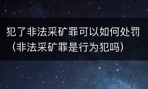 犯了非法采矿罪可以如何处罚（非法采矿罪是行为犯吗）