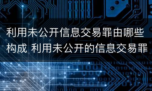 利用未公开信息交易罪由哪些构成 利用未公开的信息交易罪主体