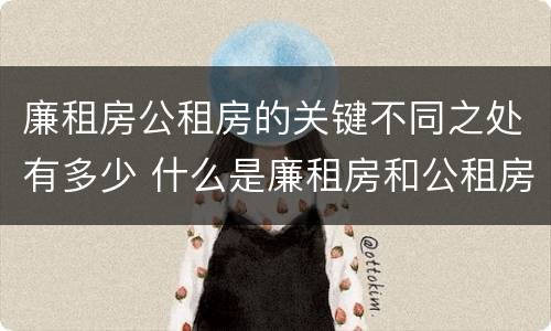 廉租房公租房的关键不同之处有多少 什么是廉租房和公租房两个有什么特点