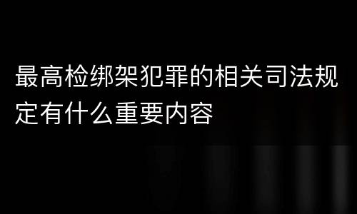 最高检绑架犯罪的相关司法规定有什么重要内容