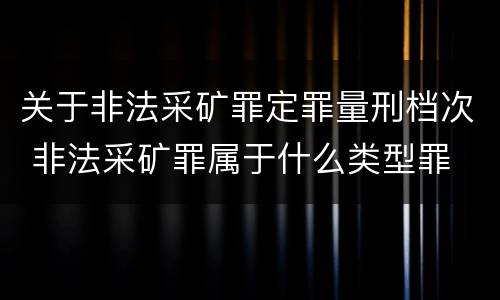 关于非法采矿罪定罪量刑档次 非法采矿罪属于什么类型罪