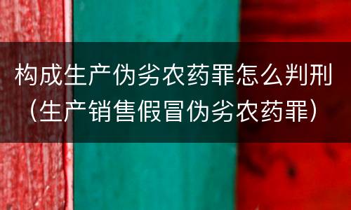 构成生产伪劣农药罪怎么判刑（生产销售假冒伪劣农药罪）
