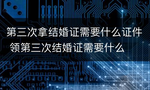 第三次拿结婚证需要什么证件 领第三次结婚证需要什么