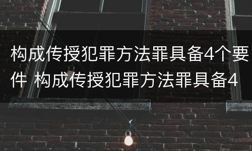构成传授犯罪方法罪具备4个要件 构成传授犯罪方法罪具备4个要件是