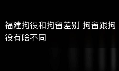 福建拘役和拘留差别 拘留跟拘役有啥不同