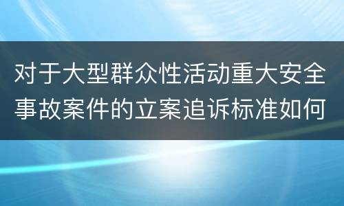 对于大型群众性活动重大安全事故案件的立案追诉标准如何认定