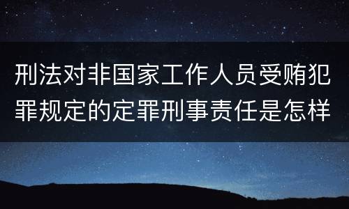 刑法对非国家工作人员受贿犯罪规定的定罪刑事责任是怎样的