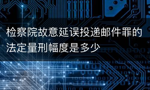 检察院故意延误投递邮件罪的法定量刑幅度是多少