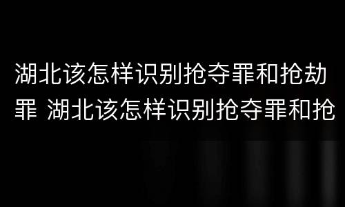 湖北该怎样识别抢夺罪和抢劫罪 湖北该怎样识别抢夺罪和抢劫罪呢