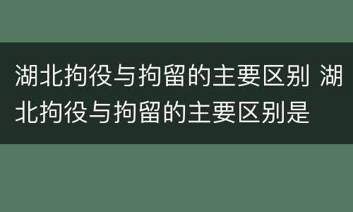 湖北拘役与拘留的主要区别 湖北拘役与拘留的主要区别是