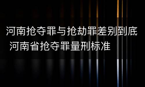 河南抢夺罪与抢劫罪差别到底 河南省抢夺罪量刑标准