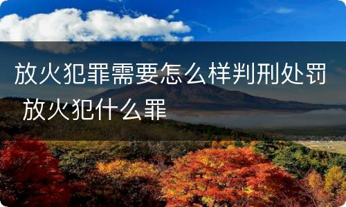 放火犯罪需要怎么样判刑处罚 放火犯什么罪