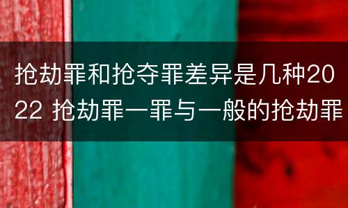 抢劫罪和抢夺罪差异是几种2022 抢劫罪一罪与一般的抢劫罪区别