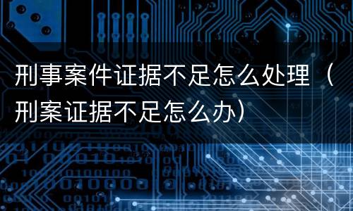 刑事案件证据不足怎么处理（刑案证据不足怎么办）