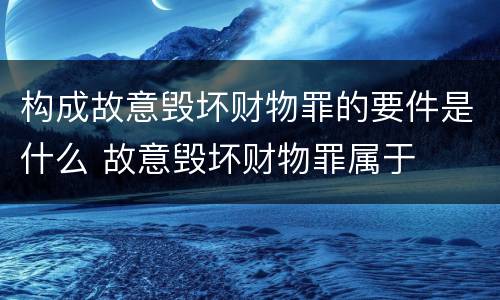 构成故意毁坏财物罪的要件是什么 故意毁坏财物罪属于
