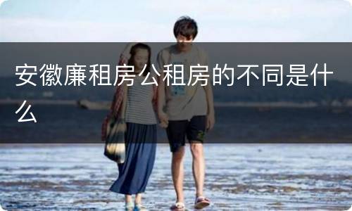 安徽廉租房公租房的不同是什么