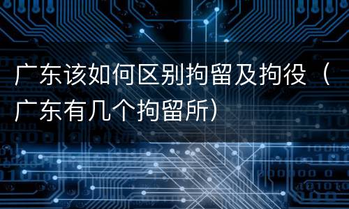 广东该如何区别拘留及拘役（广东有几个拘留所）