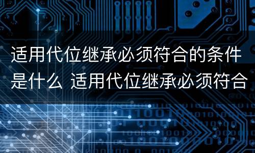 适用代位继承必须符合的条件是什么 适用代位继承必须符合的条件是什么法律