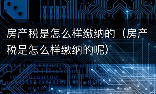 房产税是怎么样缴纳的（房产税是怎么样缴纳的呢）