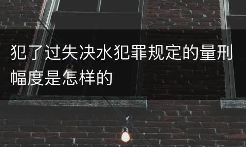 犯了过失决水犯罪规定的量刑幅度是怎样的