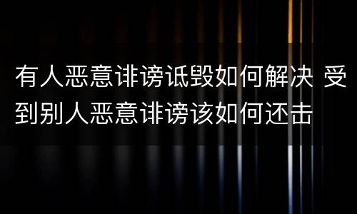 有人恶意诽谤诋毁如何解决 受到别人恶意诽谤该如何还击