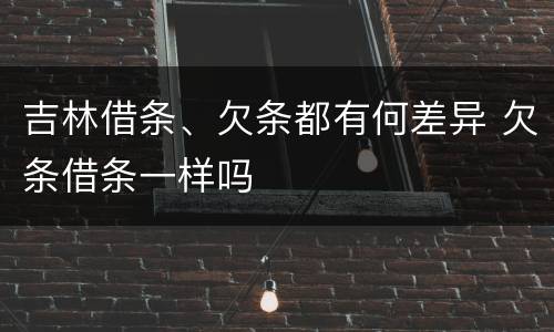 吉林借条、欠条都有何差异 欠条借条一样吗