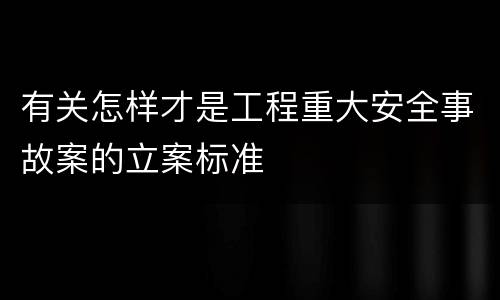 有关怎样才是工程重大安全事故案的立案标准