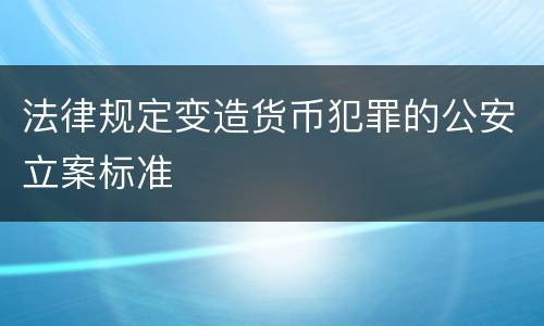 法律规定变造货币犯罪的公安立案标准