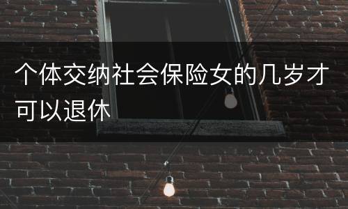 个体交纳社会保险女的几岁才可以退休