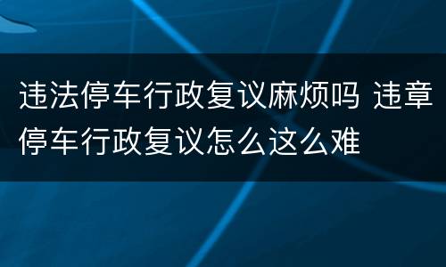 违法停车行政复议麻烦吗 违章停车行政复议怎么这么难
