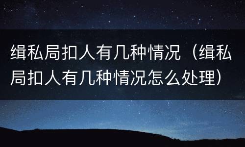 缉私局扣人有几种情况（缉私局扣人有几种情况怎么处理）