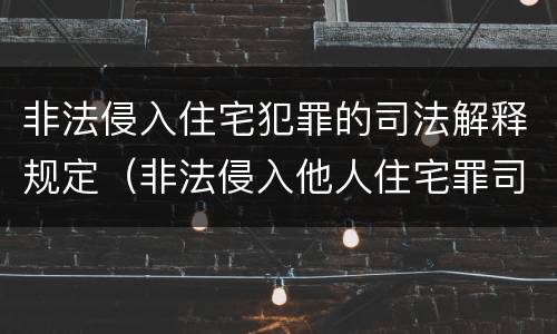 非法侵入住宅犯罪的司法解释规定（非法侵入他人住宅罪司法最新解释）