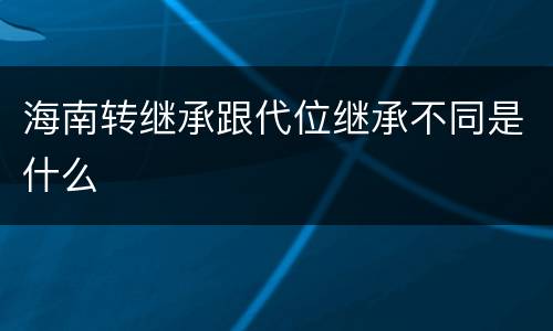 海南转继承跟代位继承不同是什么