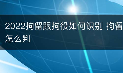 2022拘留跟拘役如何识别 拘留怎么判