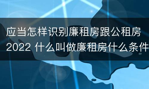 应当怎样识别廉租房跟公租房2022 什么叫做廉租房什么条件符合廉租房