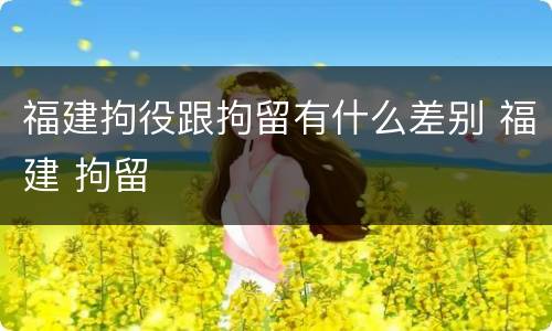 福建拘役跟拘留有什么差别 福建 拘留